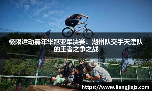 极限运动嘉年华冠亚军决赛：湖州队交手天津队的王者之争之战